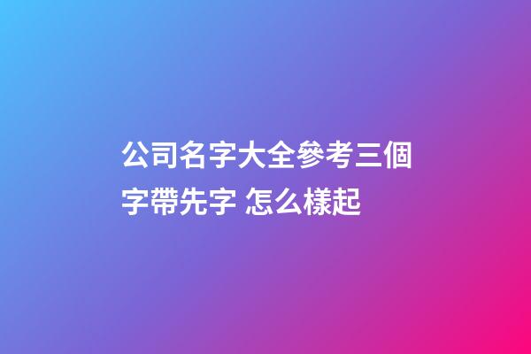 公司名字大全參考三個字帶先字 怎么樣起-第1張-公司起名-玄機派